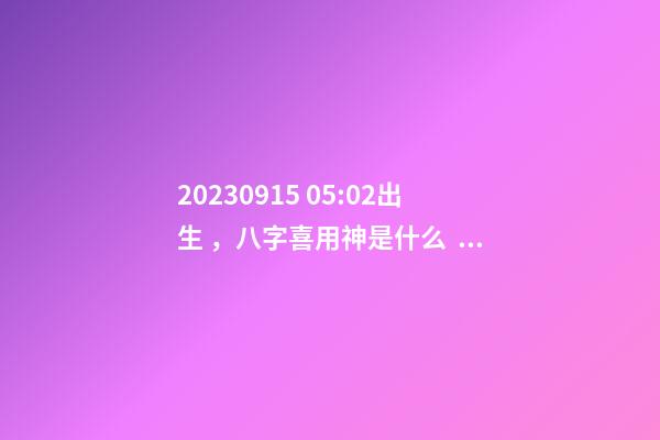 2023.09.15 05:02出生，八字喜用神是什么，推薦2個好聽的名字